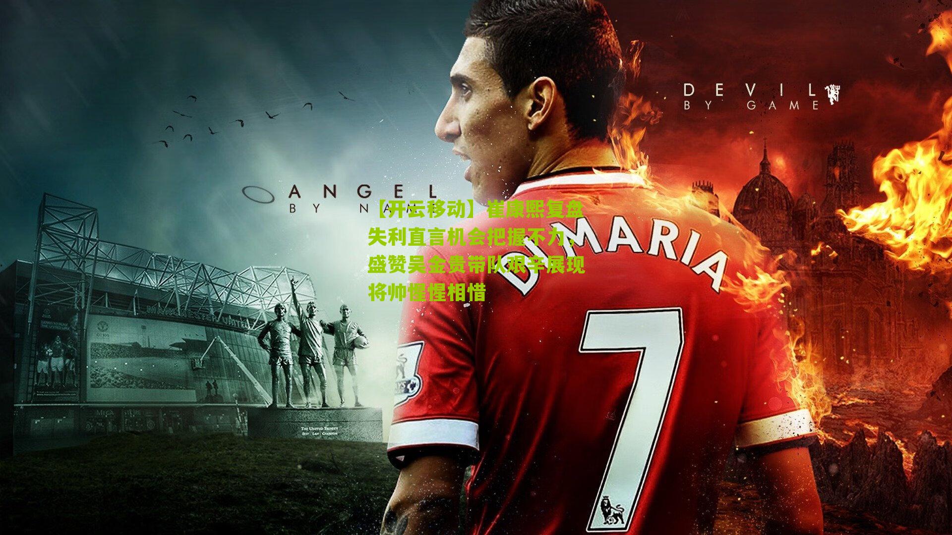 崔康熙复盘失利直言机会把握不力，盛赞吴金贵带队艰辛展现将帅惺惺相惜