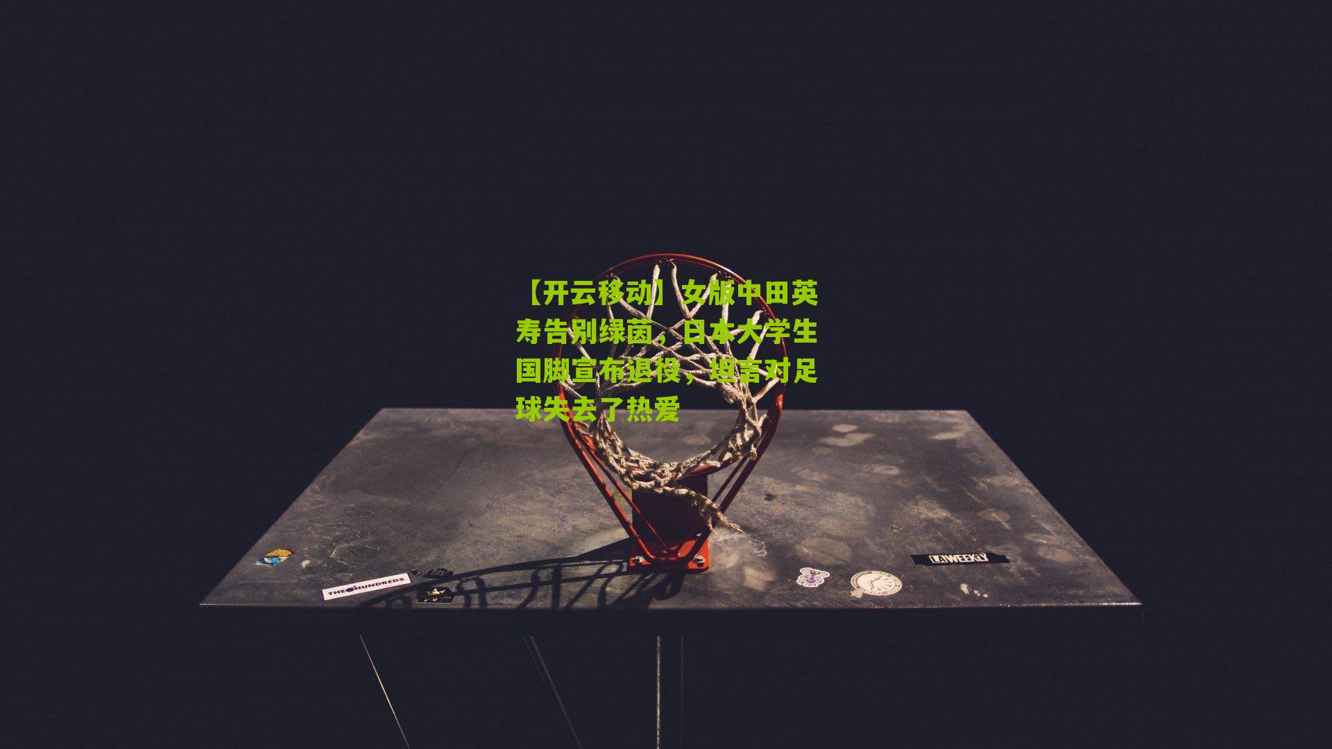 女版中田英寿告别绿茵，日本大学生国脚宣布退役，坦言对足球失去了热爱