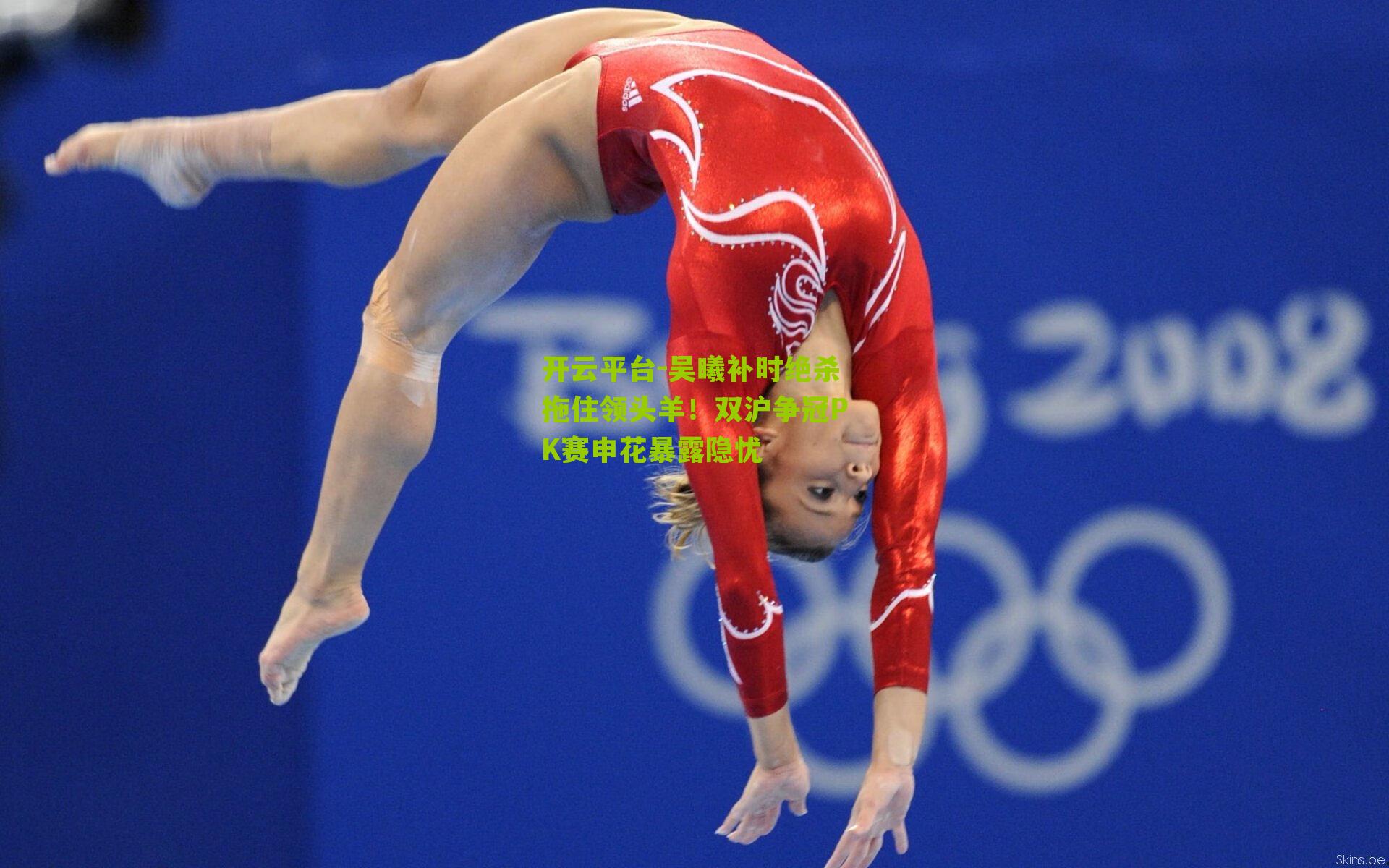 开云平台-吴曦补时绝杀拖住领头羊！双沪争冠PK赛申花暴露隐忧