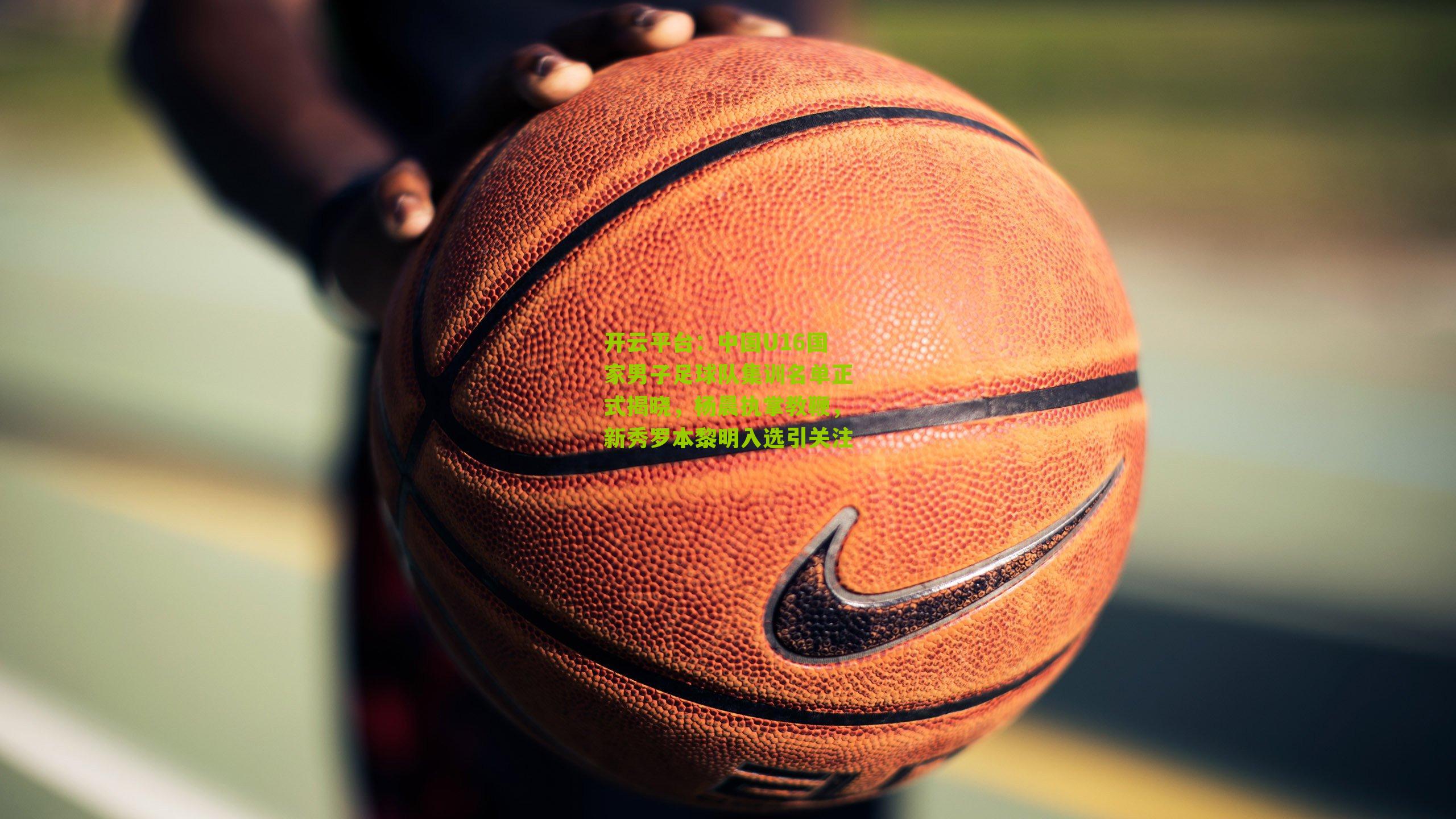 中国U16国家男子足球队集训名单正式揭晓,杨晨执掌教鞭,新秀罗本黎明入选引关注