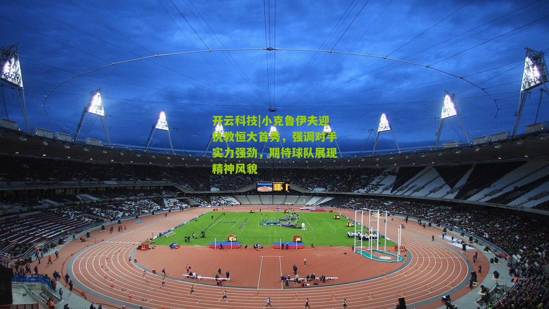 开云科技|小克鲁伊夫迎执教恒大首秀，强调对手实力强劲，期待球队展现精神风貌