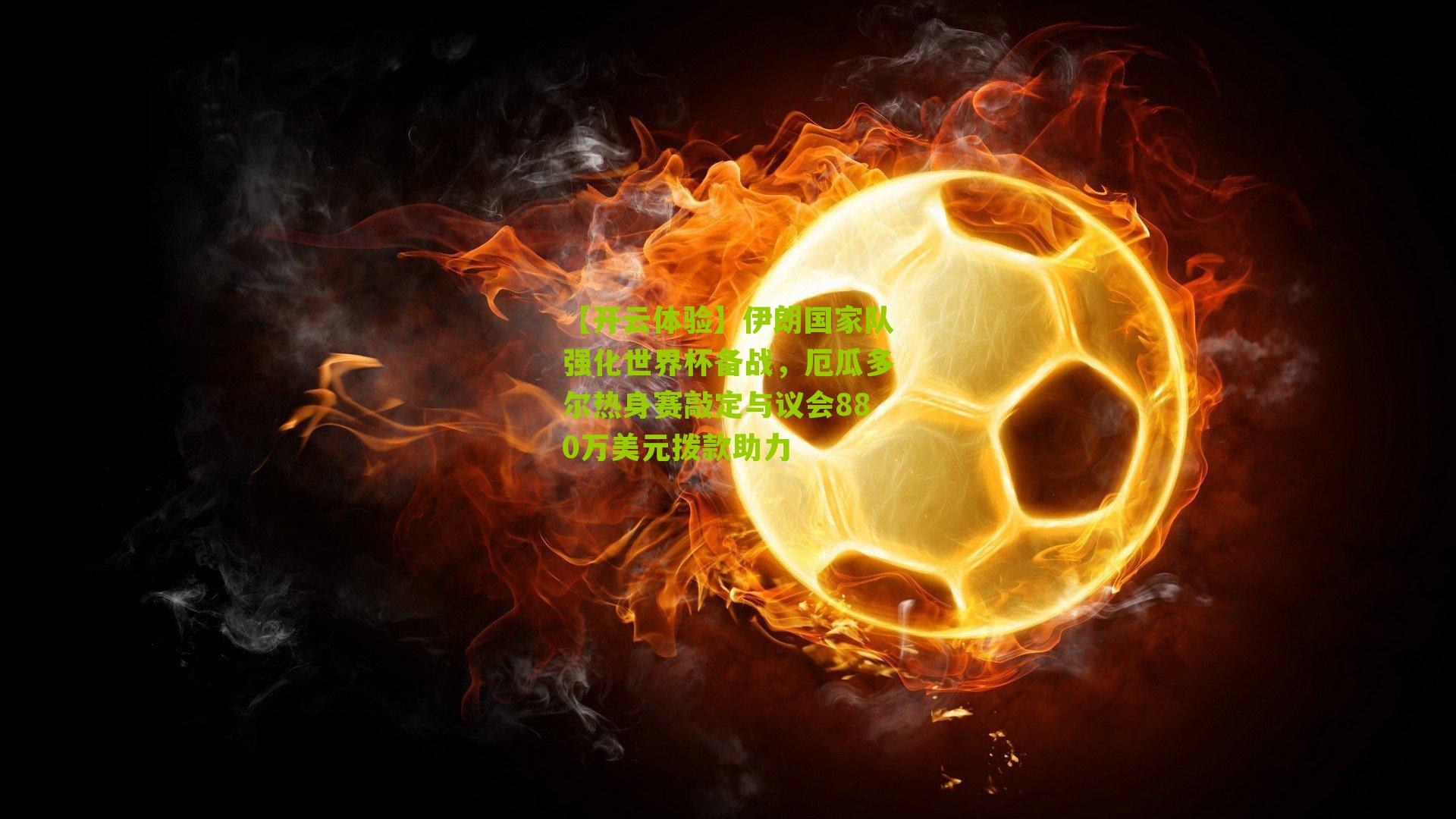 【开云体验】伊朗国家队强化世界杯备战，厄瓜多尔热身赛敲定与议会880万美元拨款助力