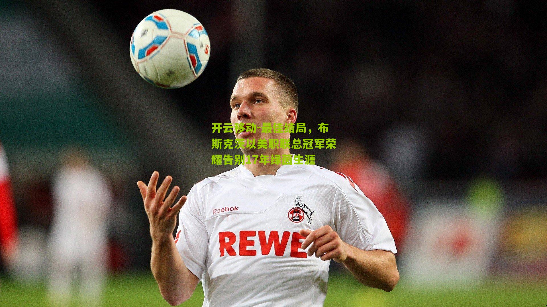 开云移动-最佳结局，布斯克茨以美职联总冠军荣耀告别17年绿茵生涯