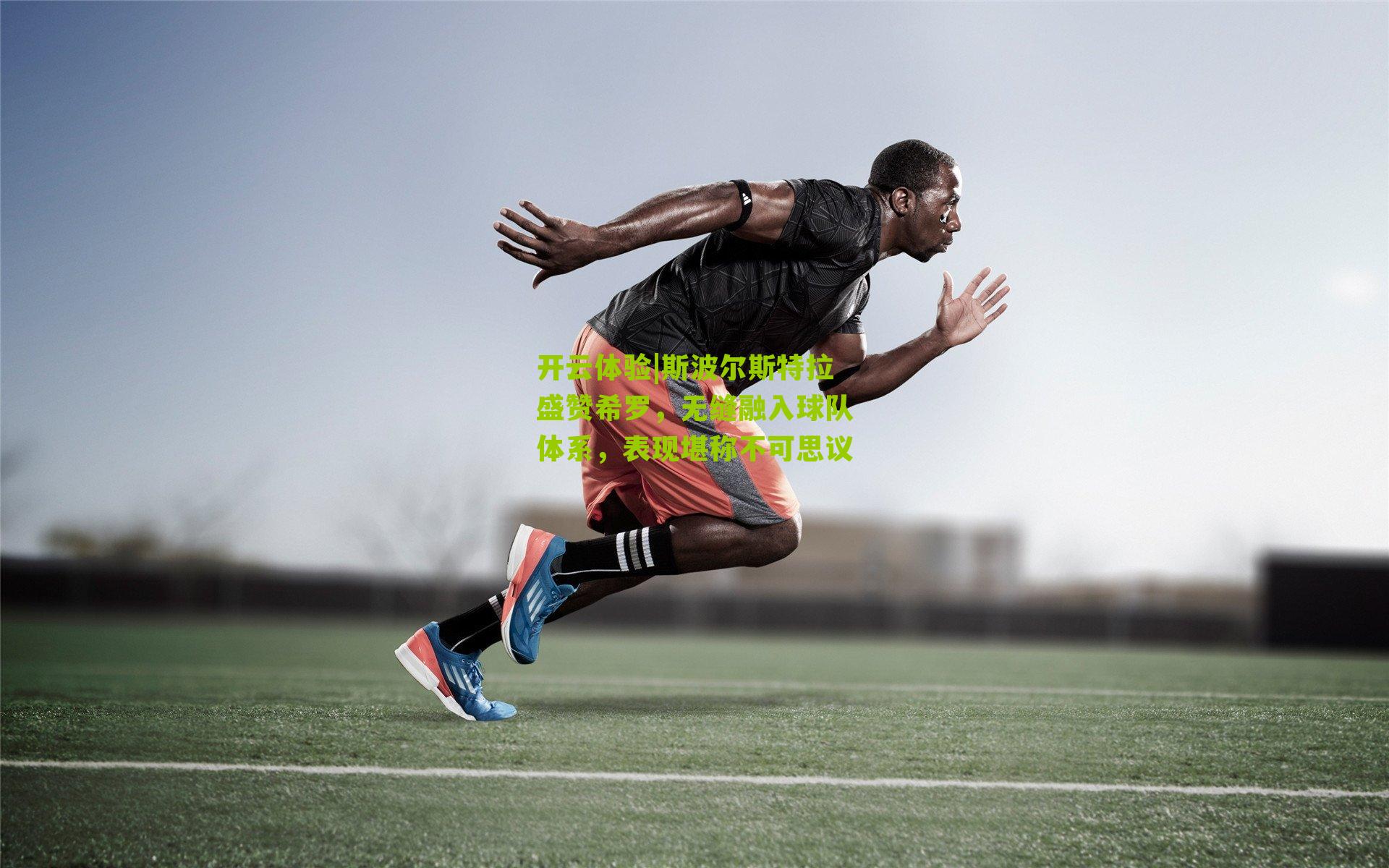 开云体验|斯波尔斯特拉盛赞希罗，无缝融入球队体系，表现堪称不可思议