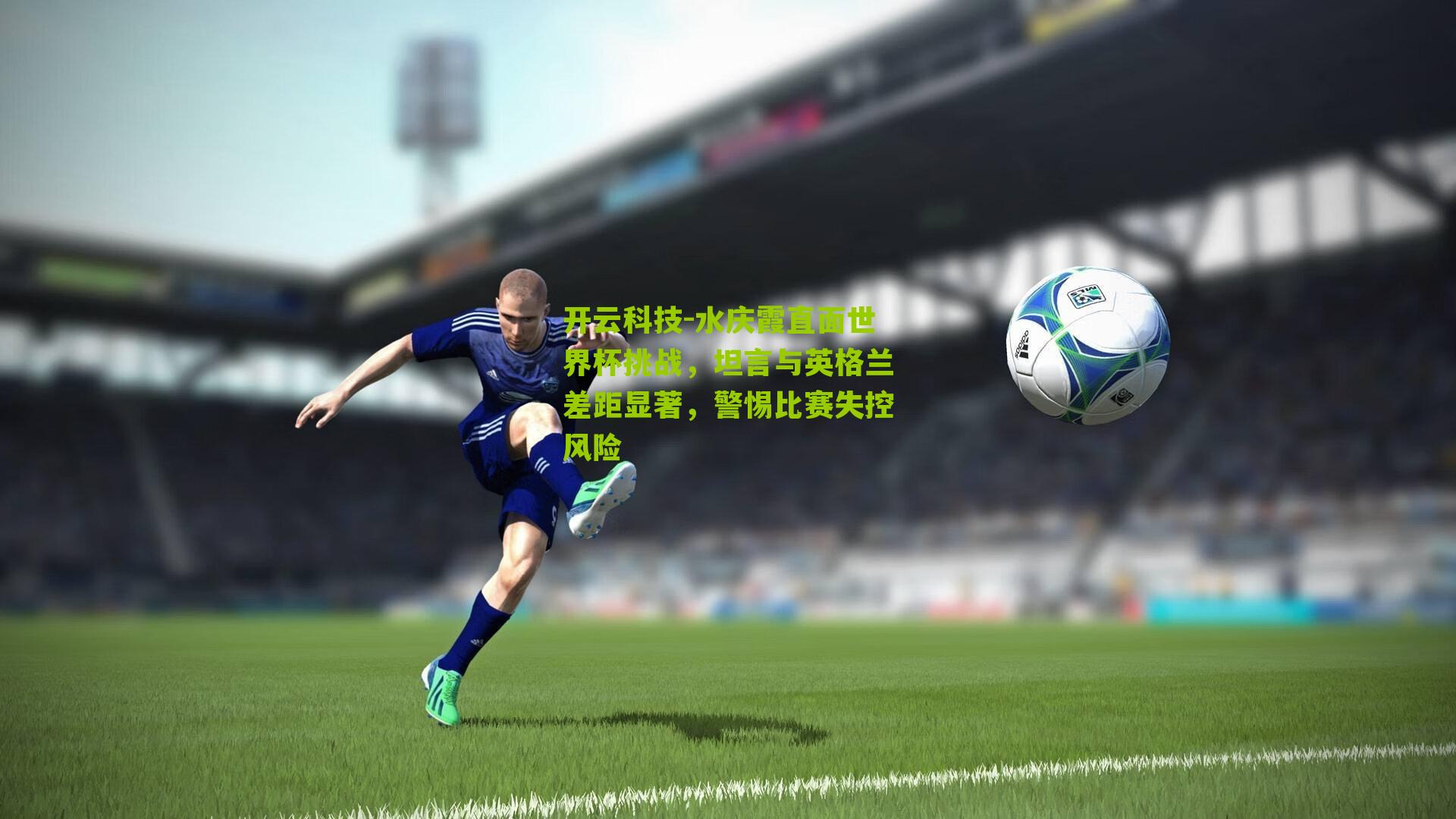 开云科技-水庆霞直面世界杯挑战，坦言与英格兰差距显著，警惕比赛失控风险