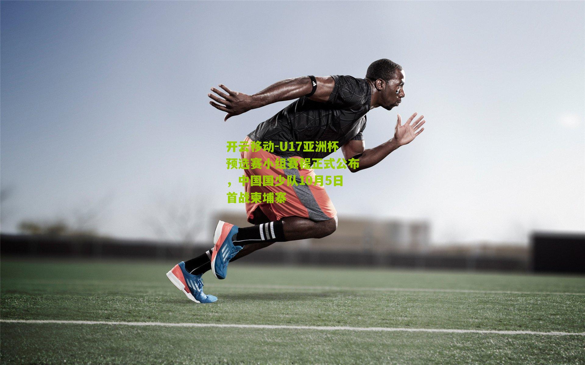 开云移动-U17亚洲杯预选赛小组赛程正式公布，中国国少队10月5日首战柬埔寨