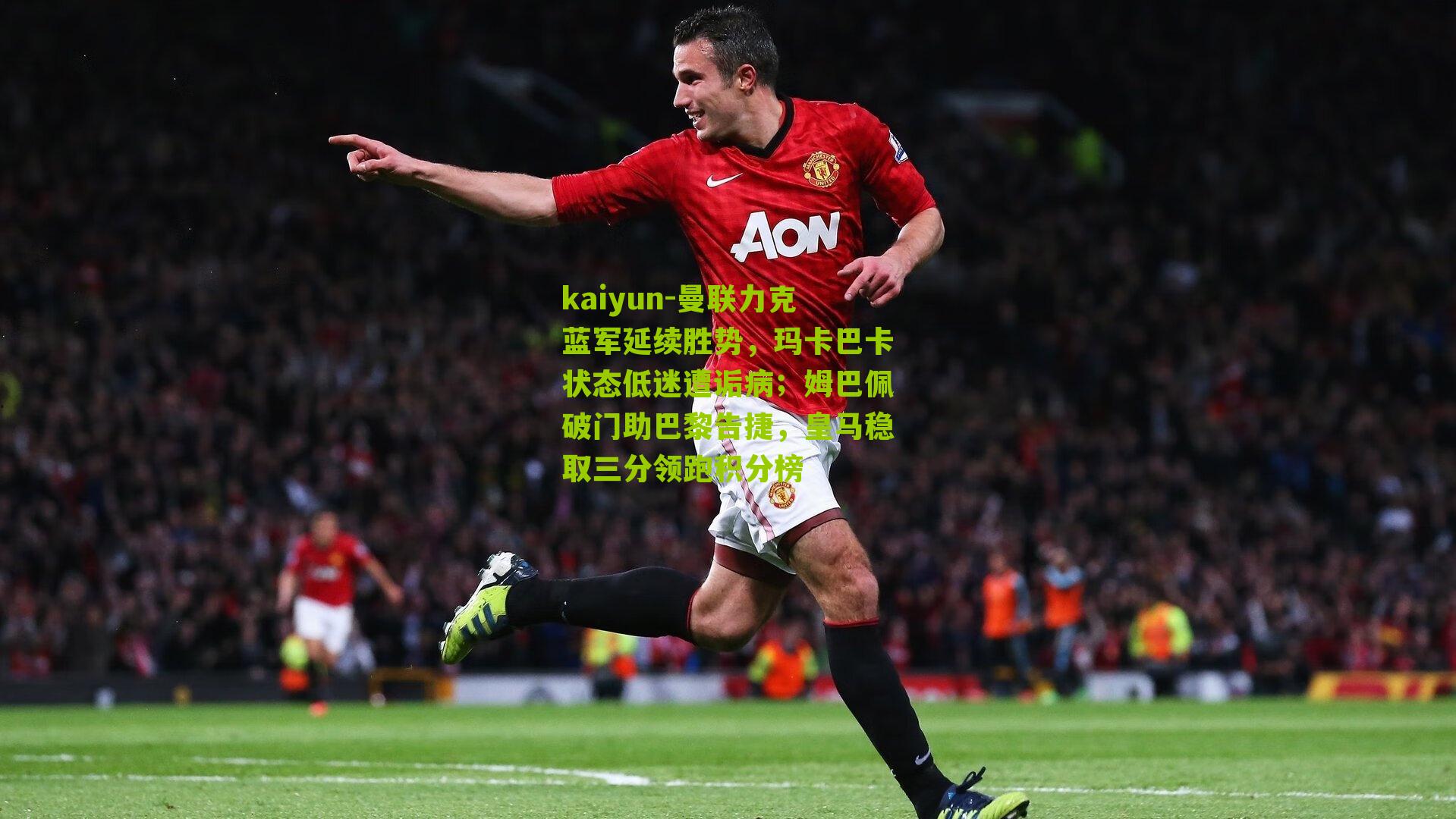 kaiyun-曼联力克蓝军延续胜势，玛卡巴卡状态低迷遭诟病；姆巴佩破门助巴黎告捷，皇马稳取三分领跑积分榜