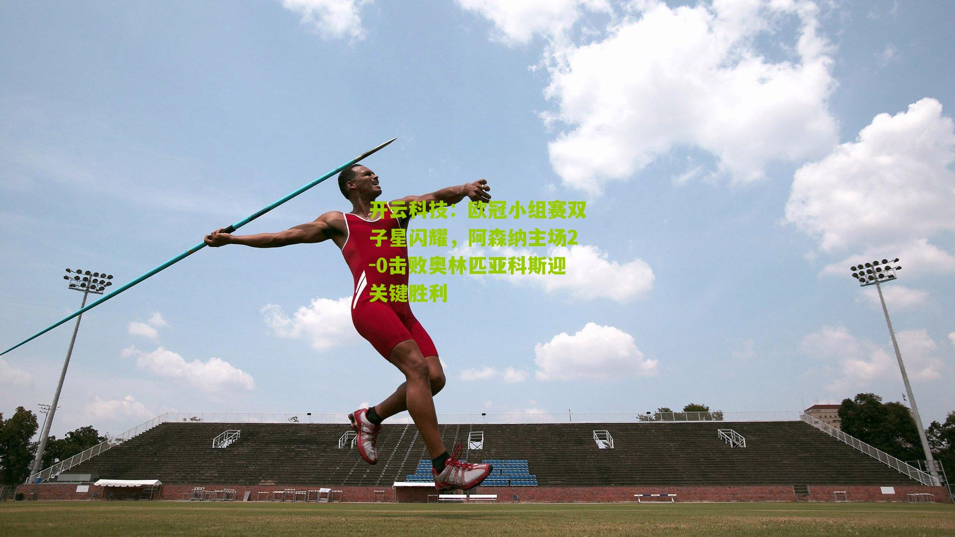 开云科技：欧冠小组赛双子星闪耀，阿森纳主场2-0击败奥林匹亚科斯迎关键胜利