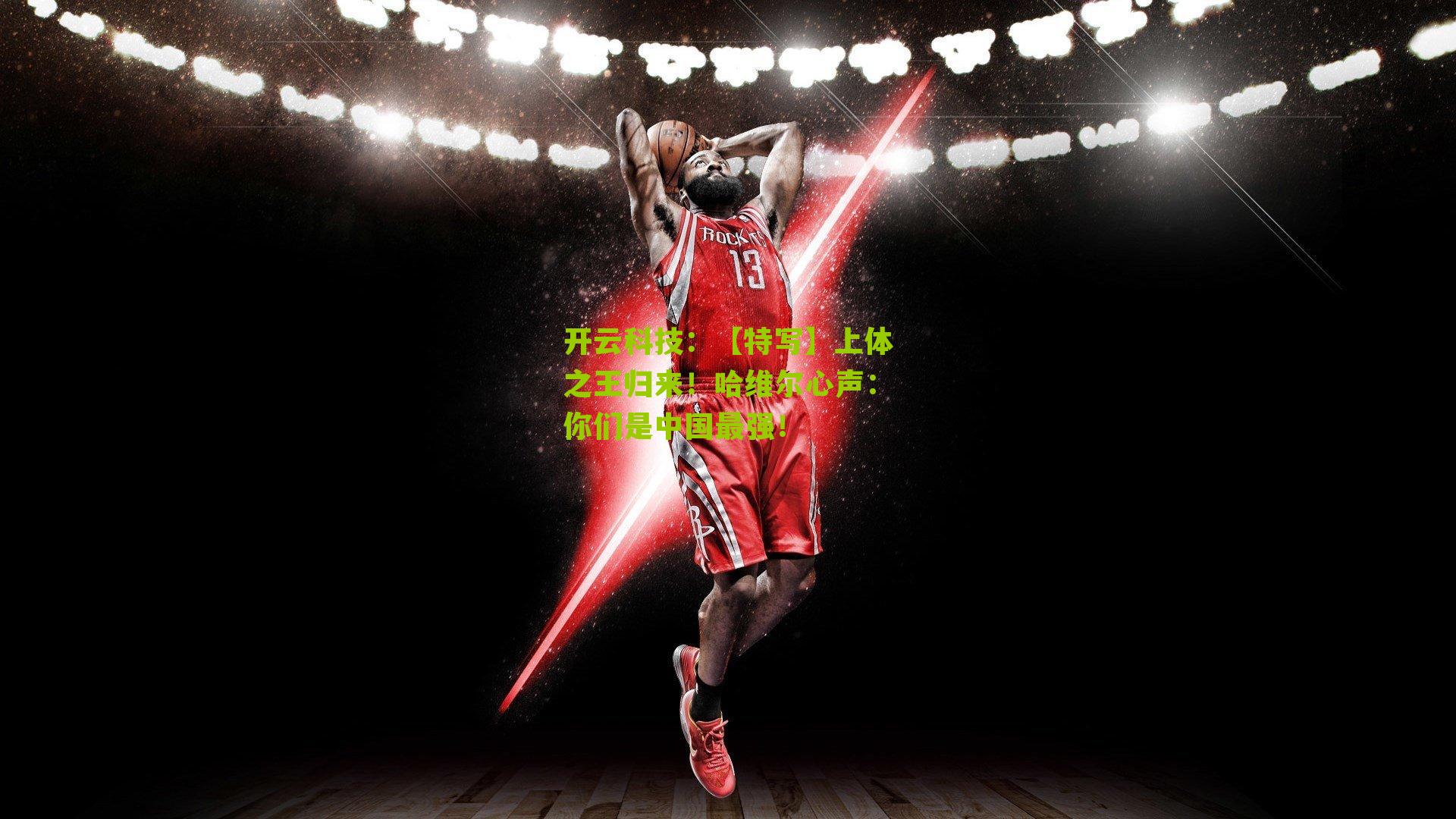 开云科技：【特写】上体之王归来！哈维尔心声：你们是中国最强！