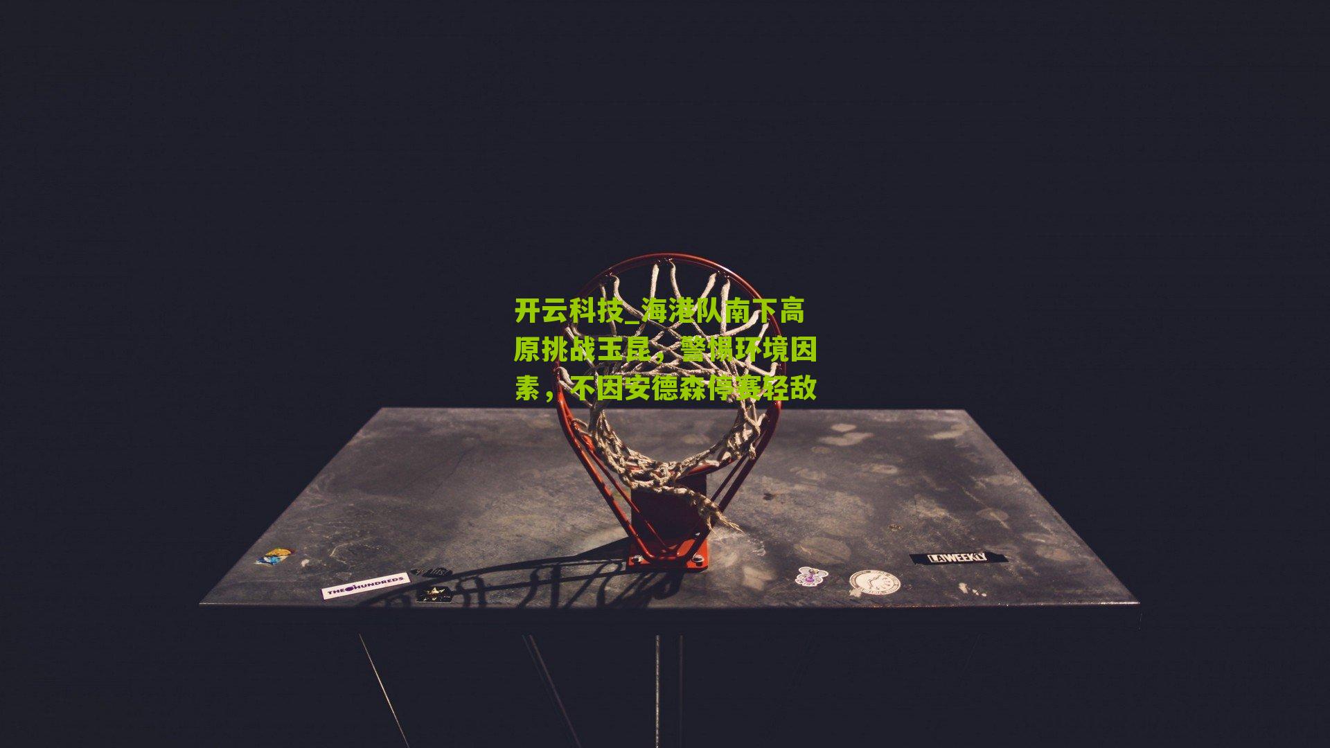 开云科技_海港队南下高原挑战玉昆，警惕环境因素，不因安德森停赛轻敌