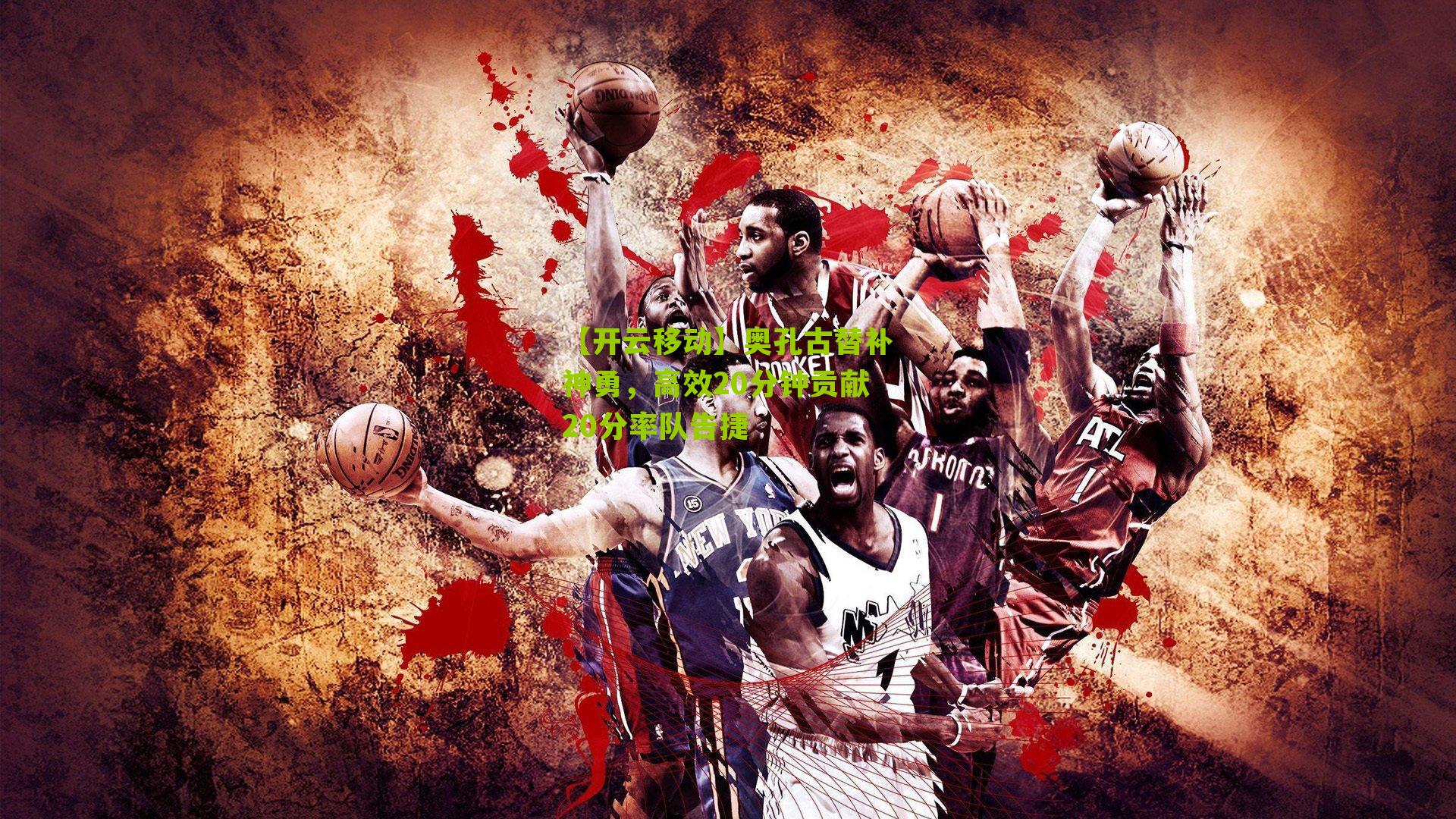 【开云移动】奥孔古替补神勇，高效20分钟贡献20分率队告捷