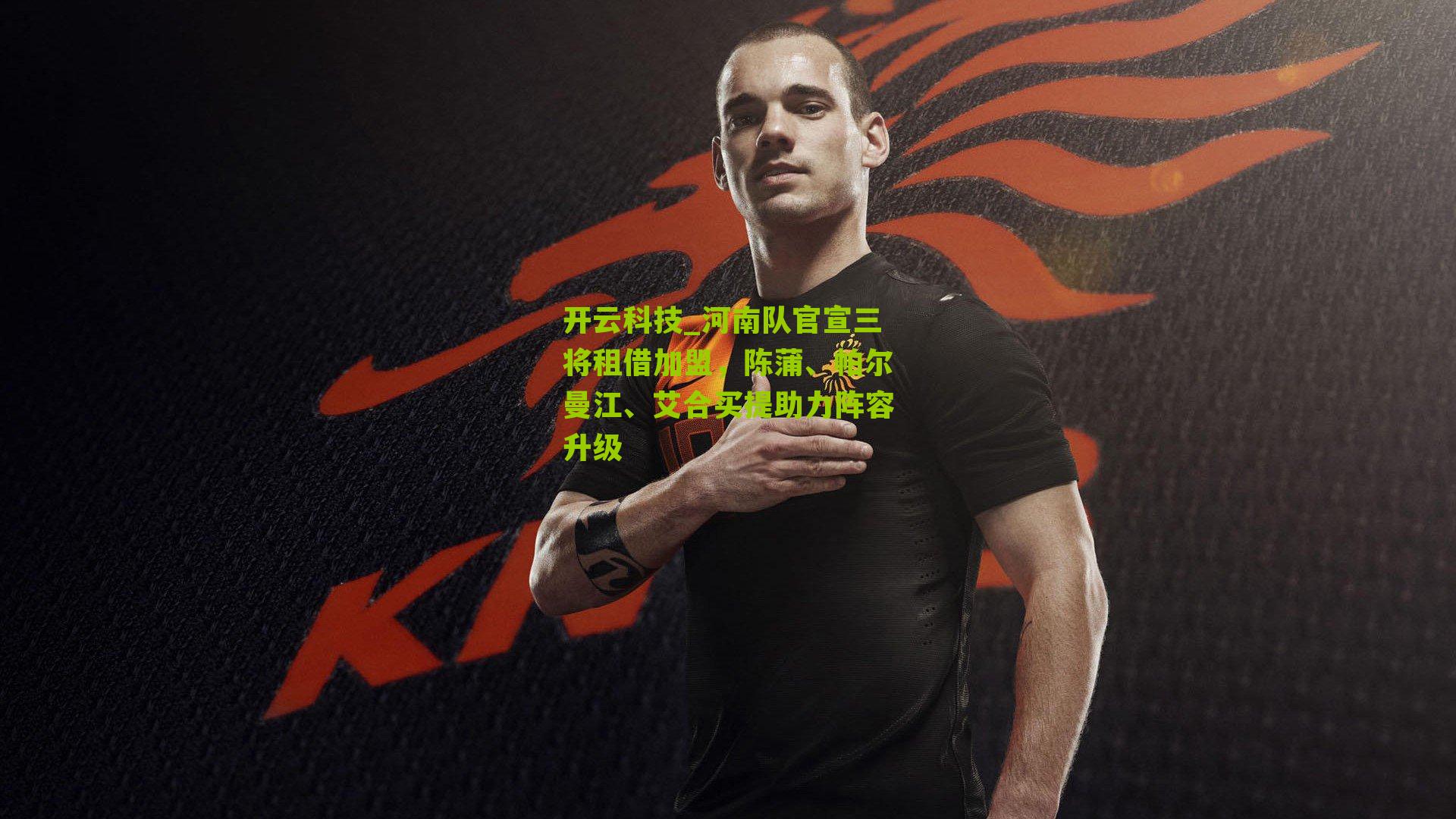 开云科技_河南队官宣三将租借加盟，陈蒲、帕尔曼江、艾合买提助力阵容升级