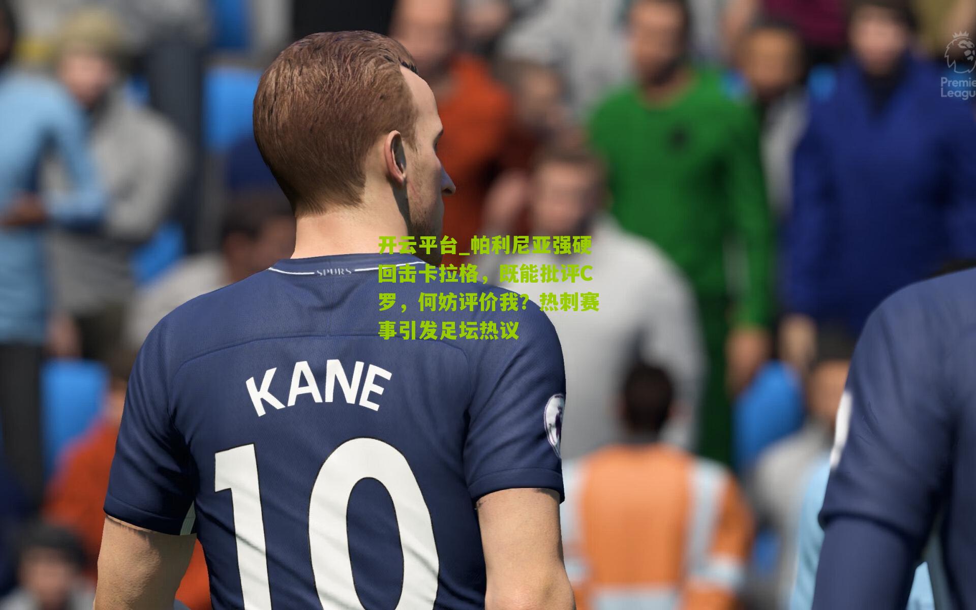 开云平台_帕利尼亚强硬回击卡拉格，既能批评C罗，何妨评价我？热刺赛事引发足坛热议