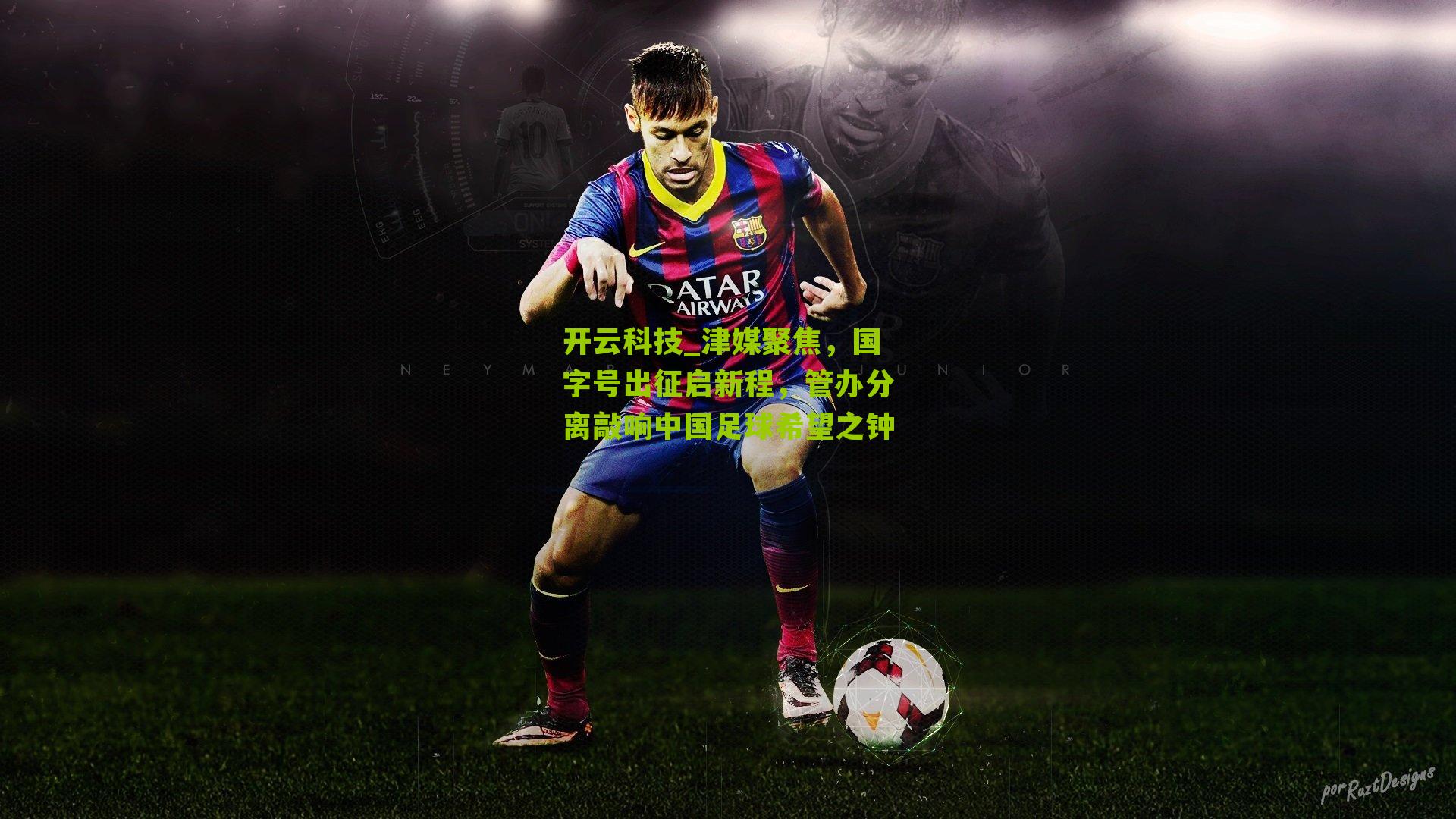 开云科技_津媒聚焦，国字号出征启新程，管办分离敲响中国足球希望之钟