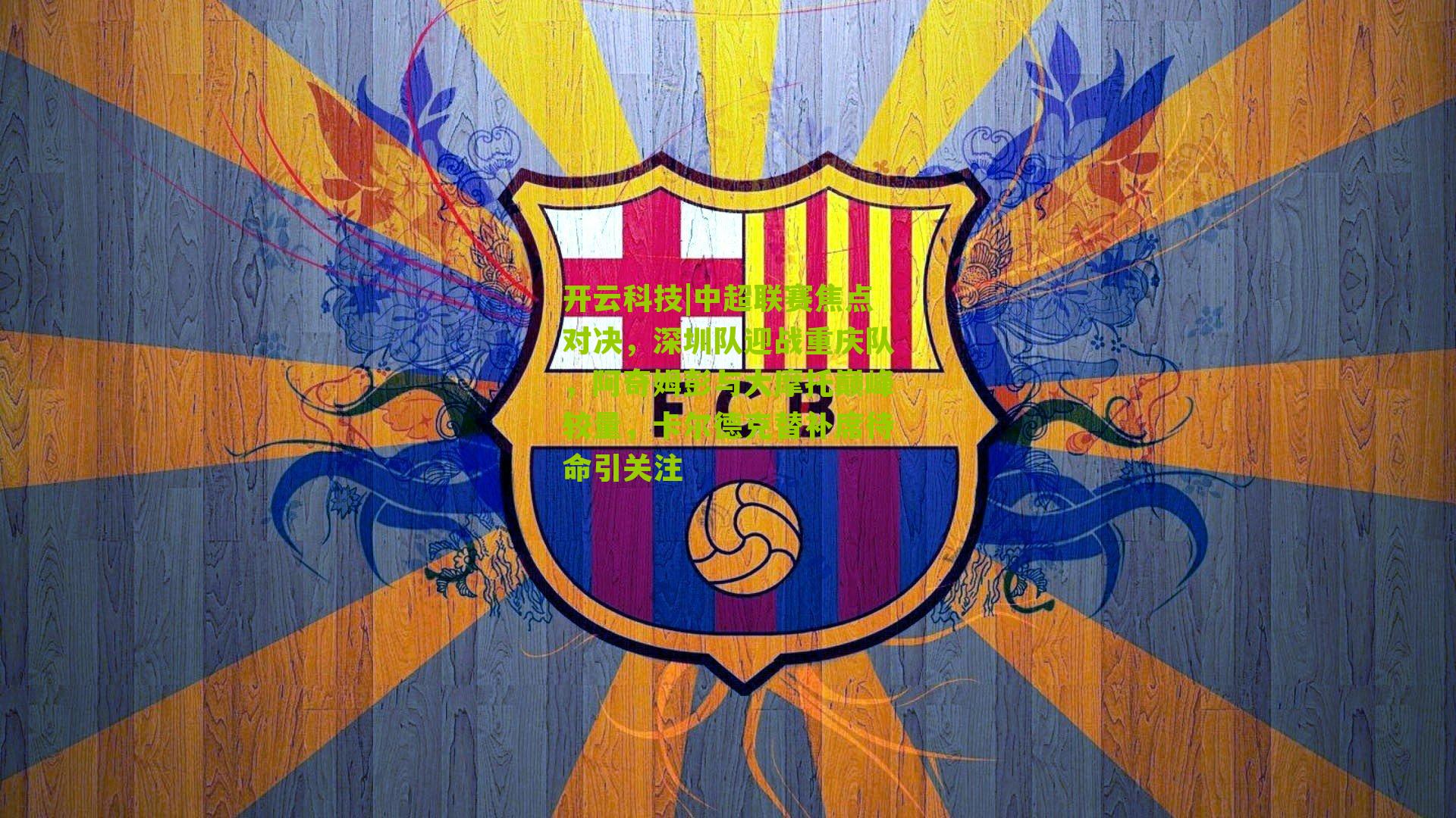 开云科技|中超联赛焦点对决，深圳队迎战重庆队，阿奇姆彭与大摩托巅峰较量，卡尔德克替补席待命引关注