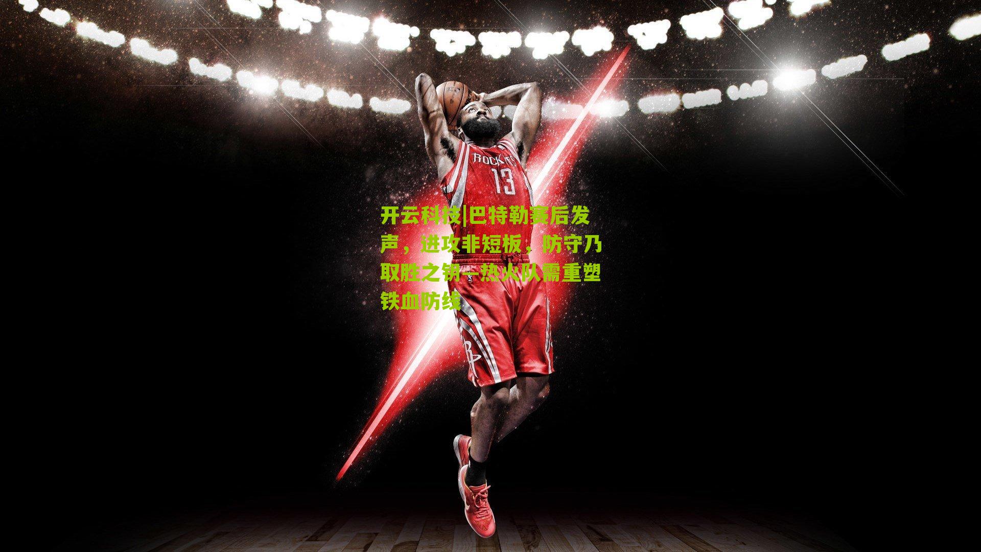 开云科技|巴特勒赛后发声，进攻非短板，防守乃取胜之钥—热火队需重塑铁血防线